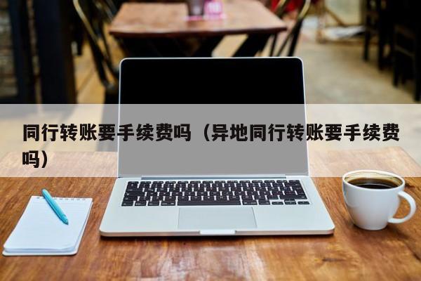工行同行转账要手续费吗_欧意最新版本_同行异地转账手续费
